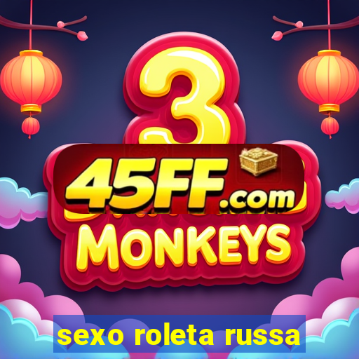 sexo roleta russa